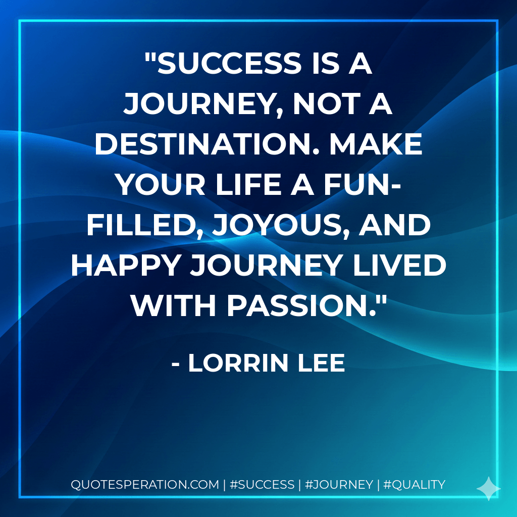 SUCCESS is a journey, not a destination. Make your life a fun-filled, joyous, and happy journey lived with passion. - Lorrin Lee