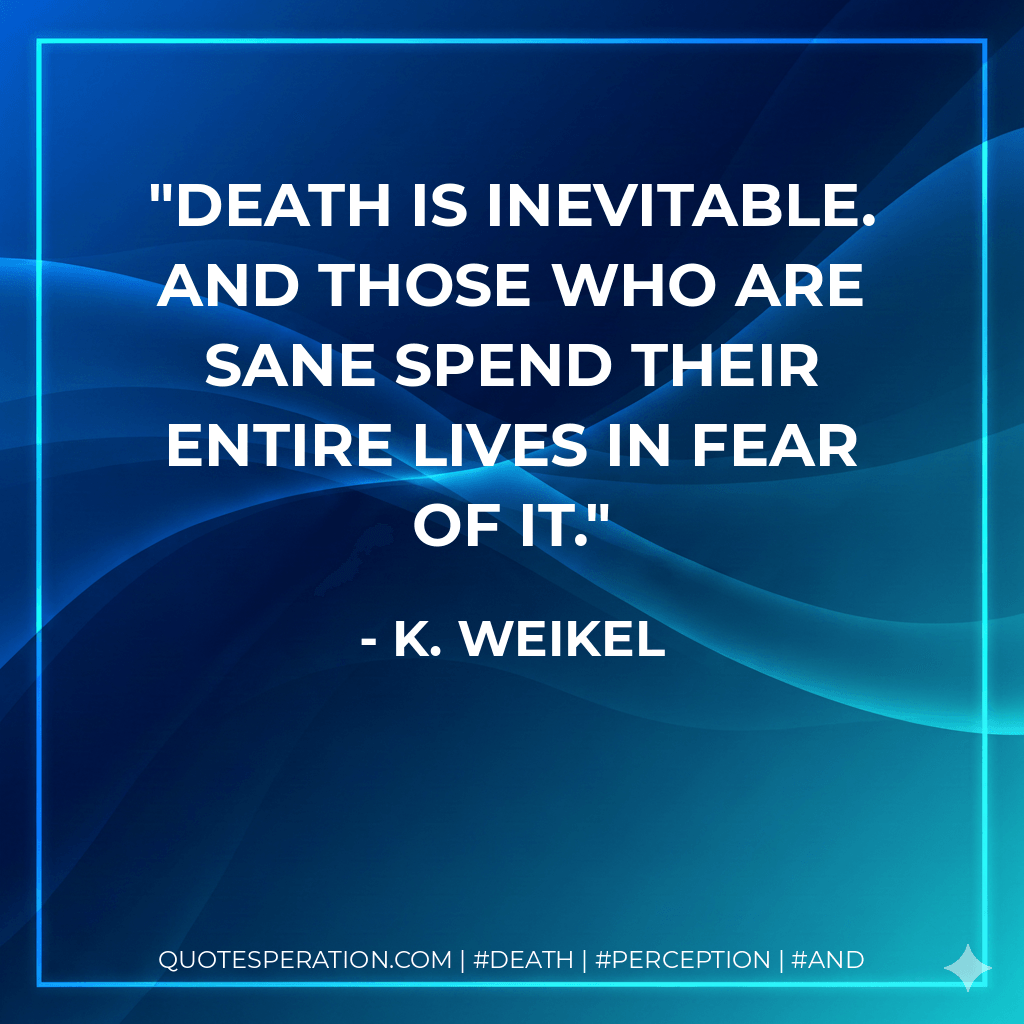 Death is inevitable. And those who are sane spend their entire lives in fear of it. - K. Weikel