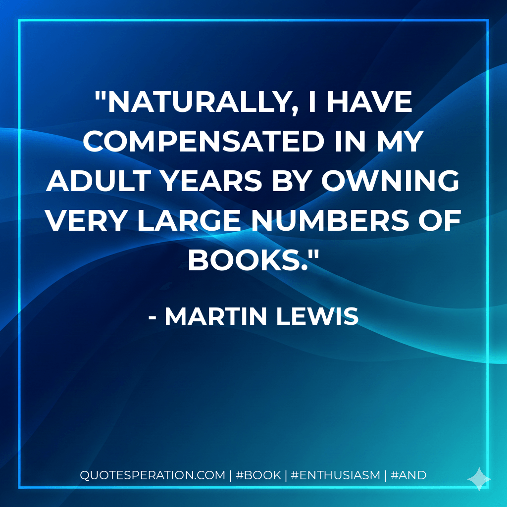 Naturally, I have compensated in my adult years by owning very large numbers of books. - Martin Lewis