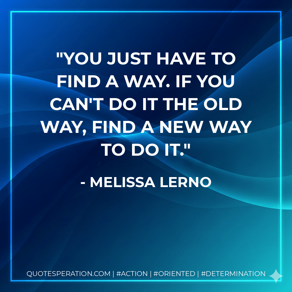 You just have to find a way. If you can't do it the old way, find a new way to do it. - Melissa Lerno