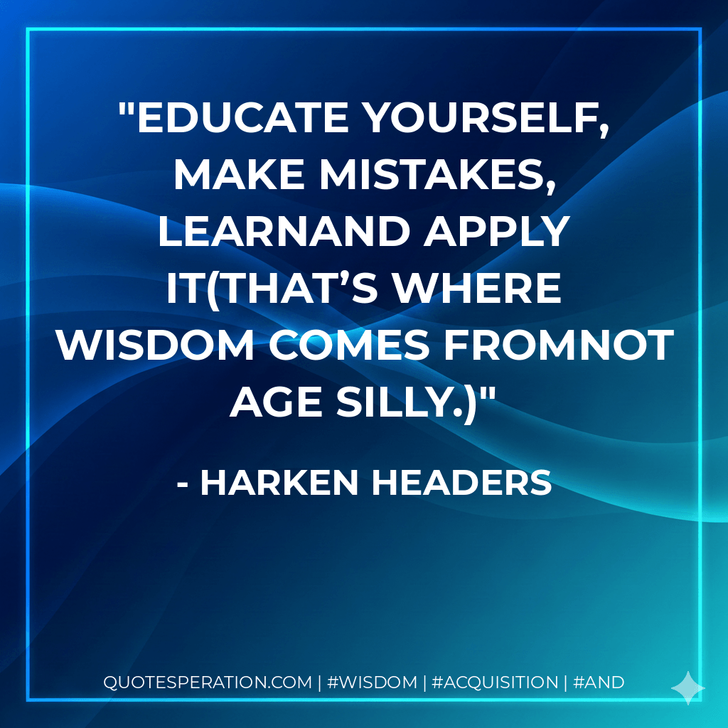 Educate Yourself, Make Mistakes, Learnand Apply It(that’s where wisdom comes fromnot age silly.) - Harken Headers