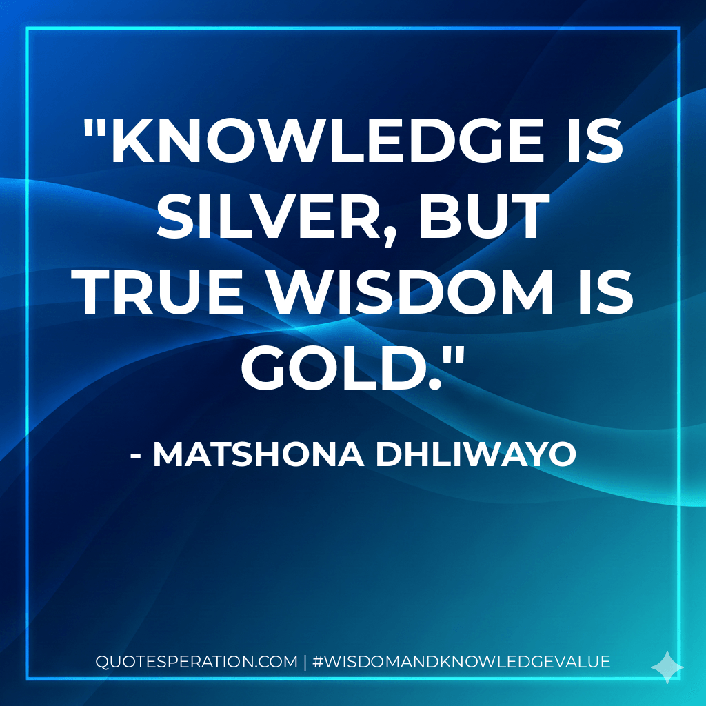 Knowledge is silver, but true wisdom is gold. - Matshona Dhliwayo