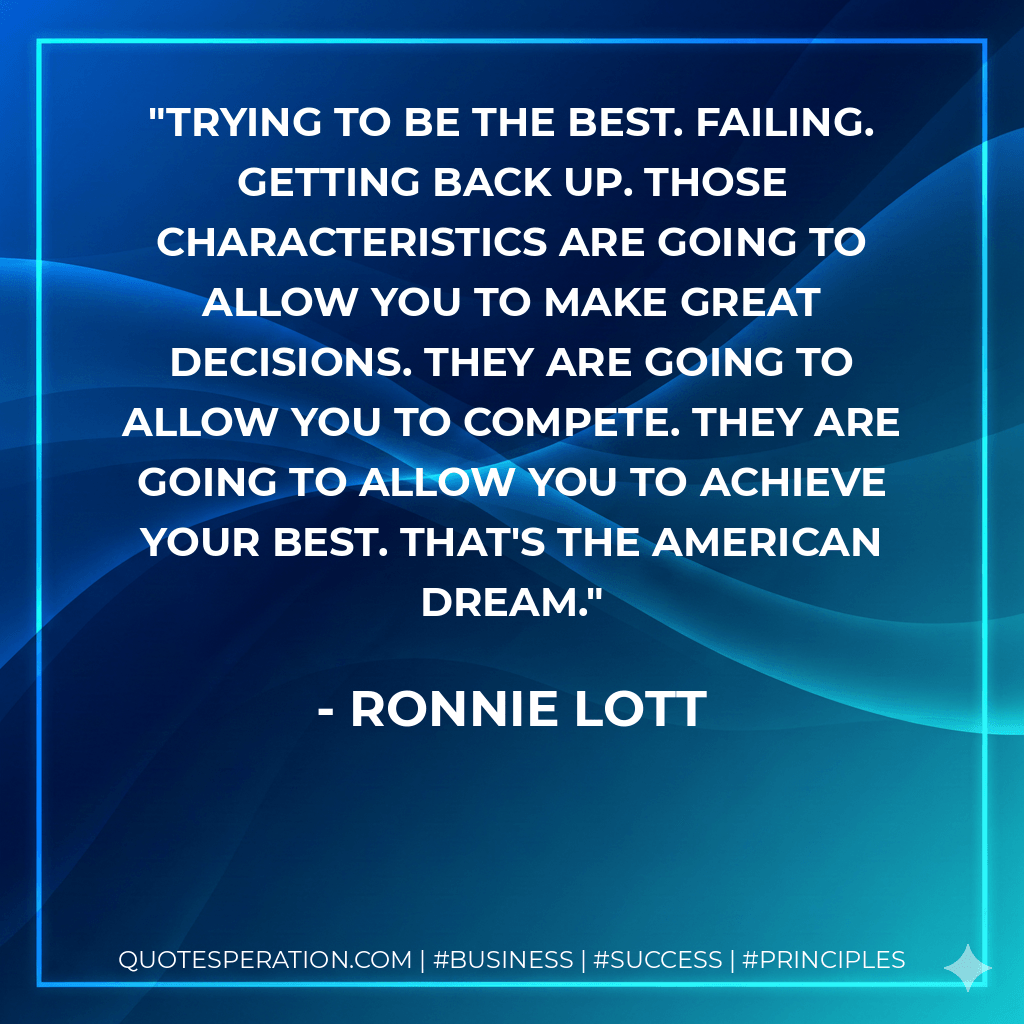 Trying to be the best. Failing. Getting back up. Those characteristics are going to allow you to make great decisions. They are going to allow you to compete. They are going to allow you to achieve your best. That's the American dream. - Ronnie Lott