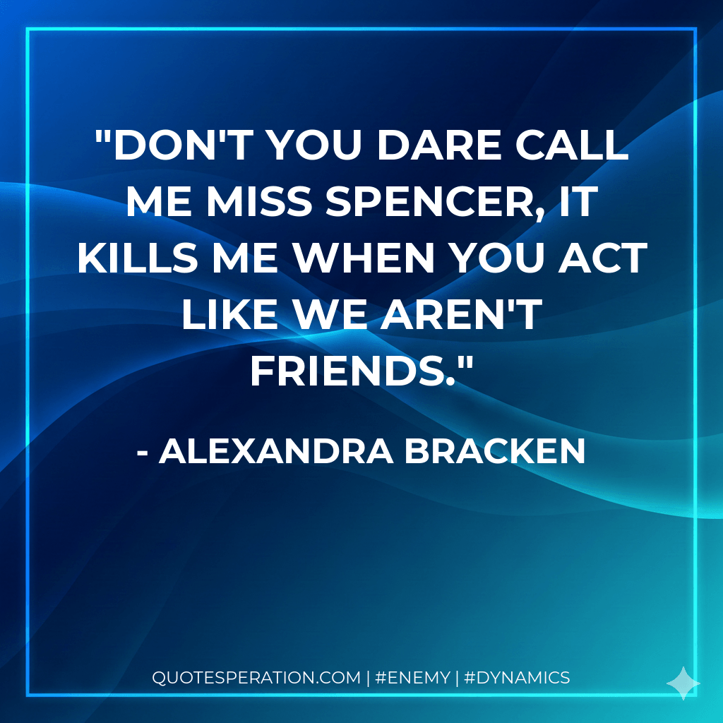 Don't you dare call me Miss Spencer, it kills me when you act like we aren't friends. - Alexandra Bracken