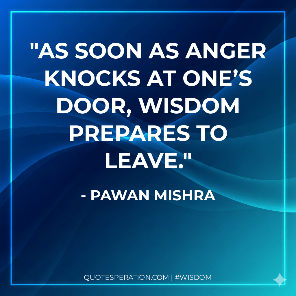 As soon as anger knocks at one’s door, wisdom prepares to leave. - Pawan Mishra
