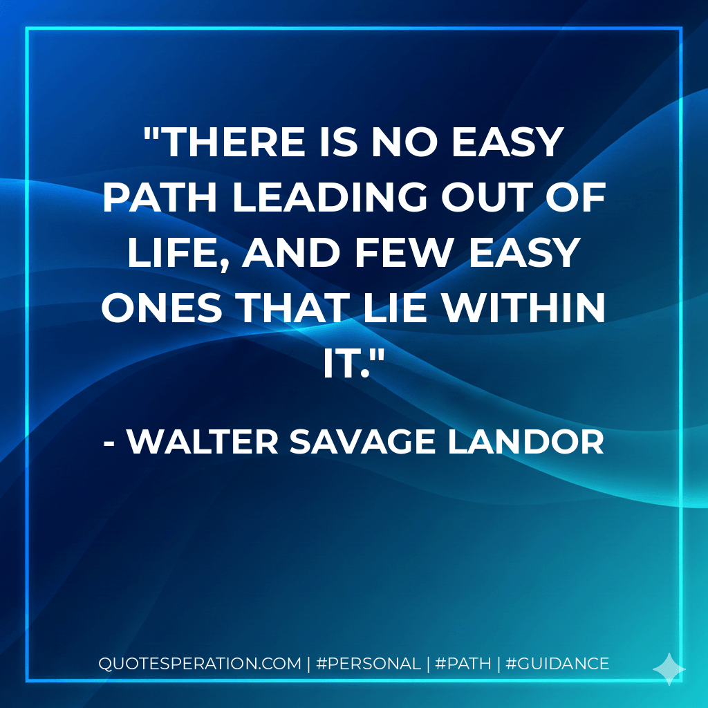 There is no easy path leading out of life, and few easy ones that lie within it. - Walter Savage Landor
