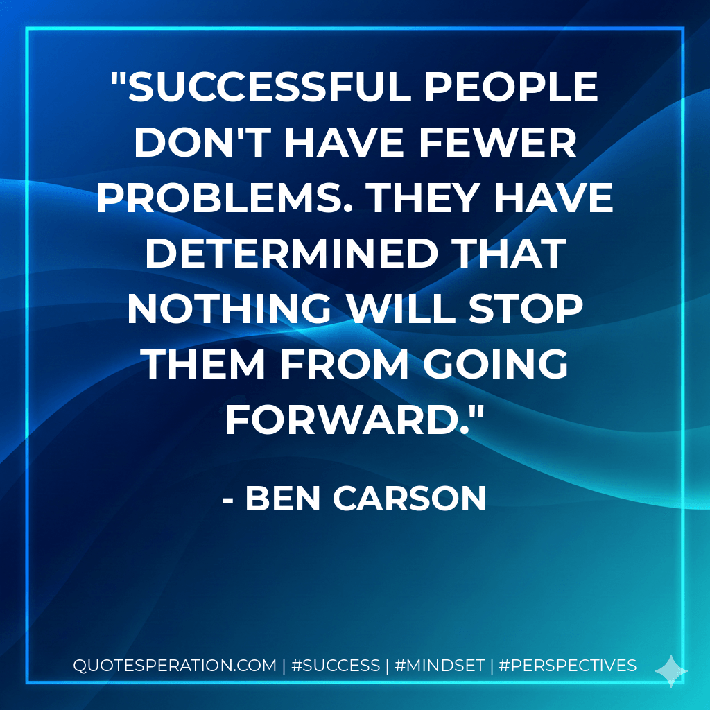 Successful people don't have fewer problems. They have determined that nothing will stop them from going forward. - Ben Carson