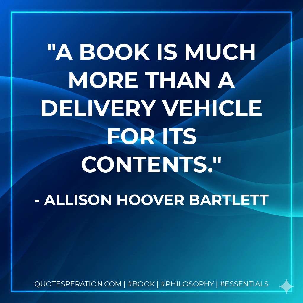 A book is much more than a delivery vehicle for its contents. - Allison Hoover Bartlett