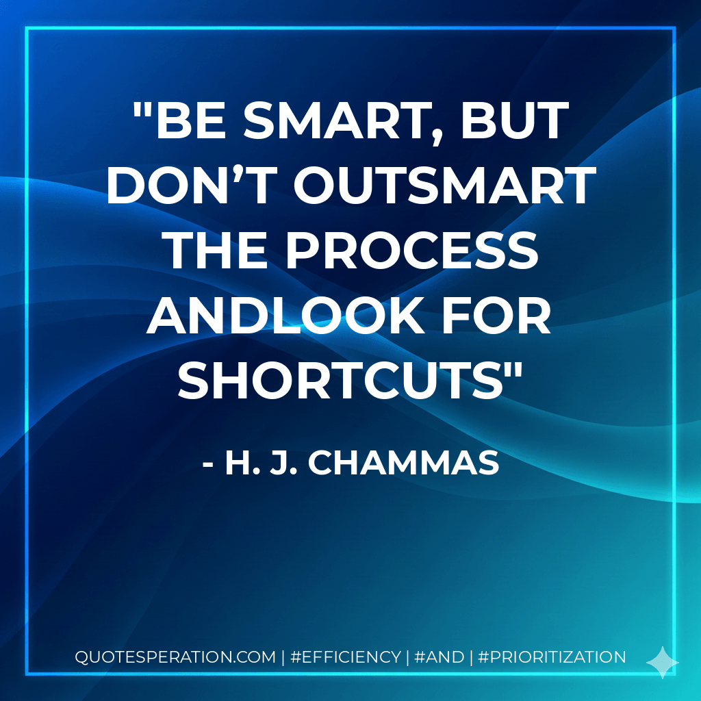 be smart, but don’t outsmart the process andlook for shortcuts - H. J. Chammas