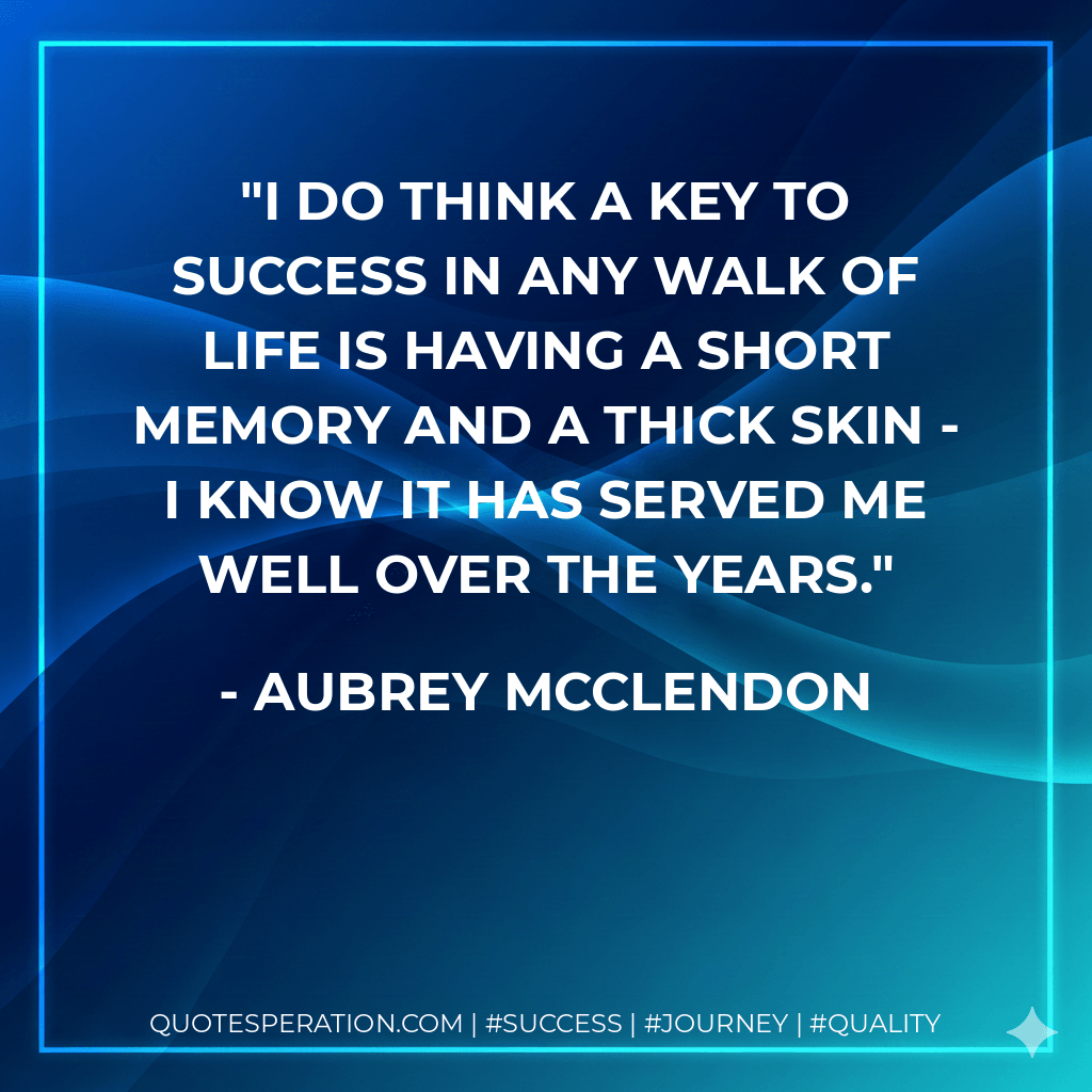 I do think a key to success in any walk of life is having a short memory and a thick skin - I know it has served me well over the years. - Aubrey McClendon