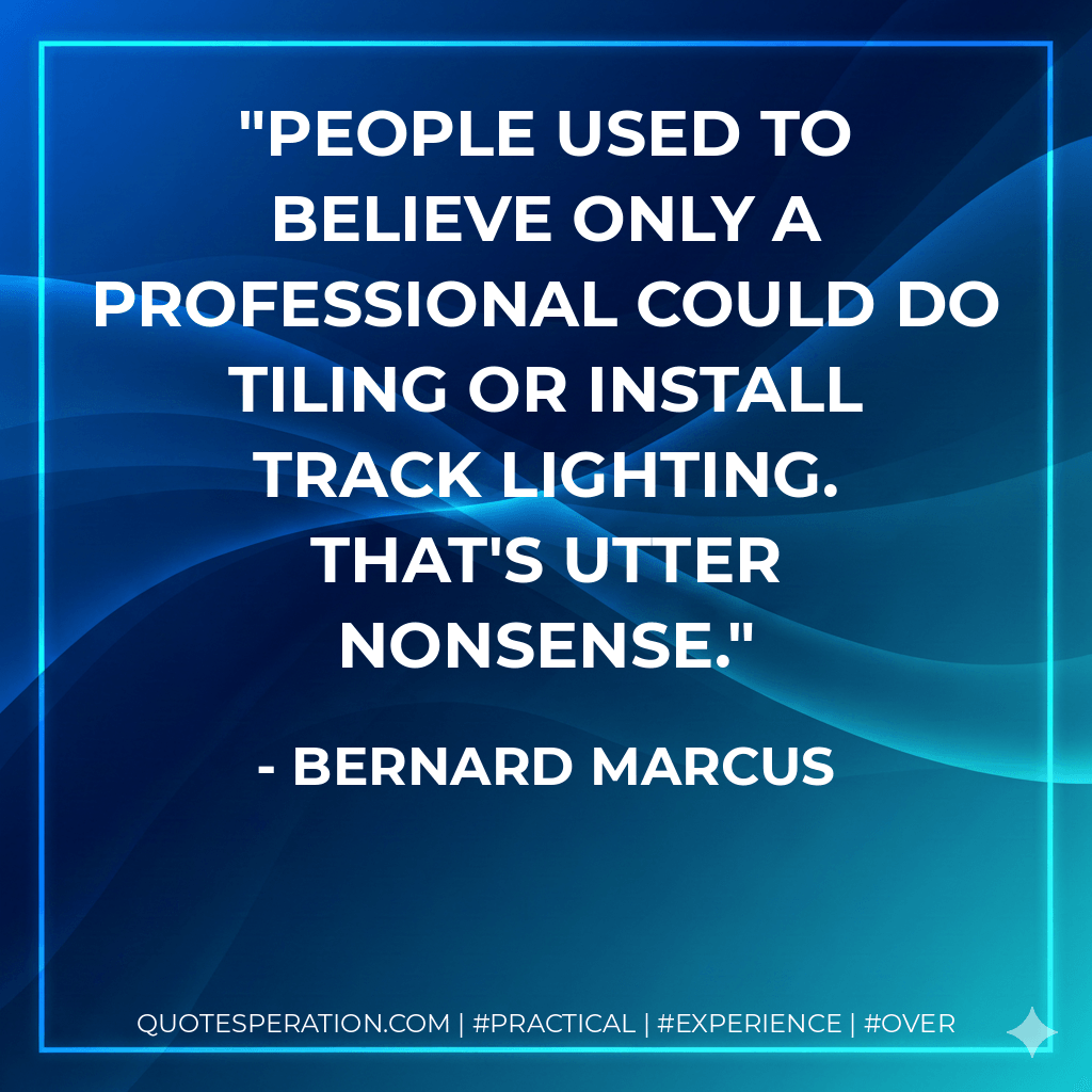People used to believe only a professional could do tiling or install track lighting. That's utter nonsense. - Bernard Marcus