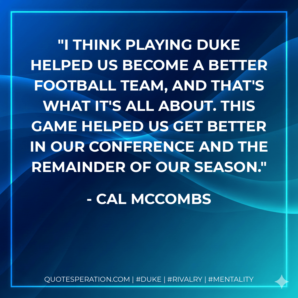I think playing Duke helped us become a better football team, and that's what it's all about. This game helped us get better in our conference and the remainder of our season. - Cal McCombs