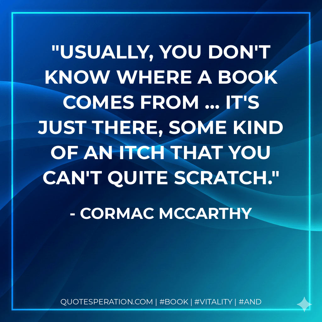 Usually, you don't know where a book comes from ... it's just there, some kind of an itch that you can't quite scratch. - Cormac McCarthy