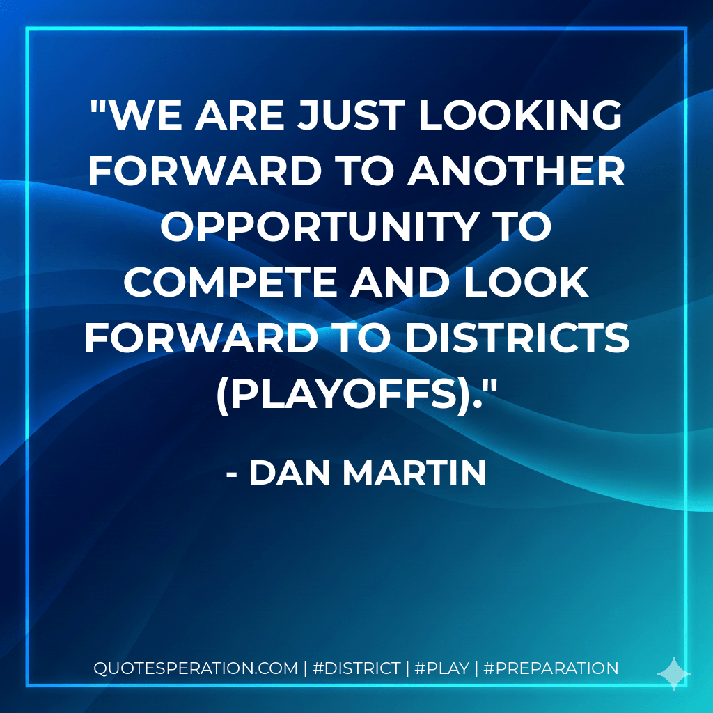We are just looking forward to another opportunity to compete and look forward to districts (playoffs). - Dan Martin