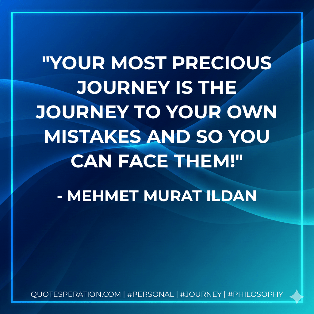 Your most precious journey is the journey to your own mistakes and so you can face them! - Mehmet Murat ildan