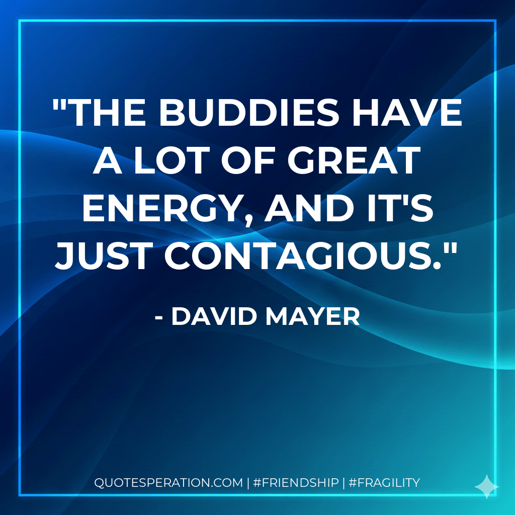 The buddies have a lot of great energy, and it's just contagious. - David Mayer