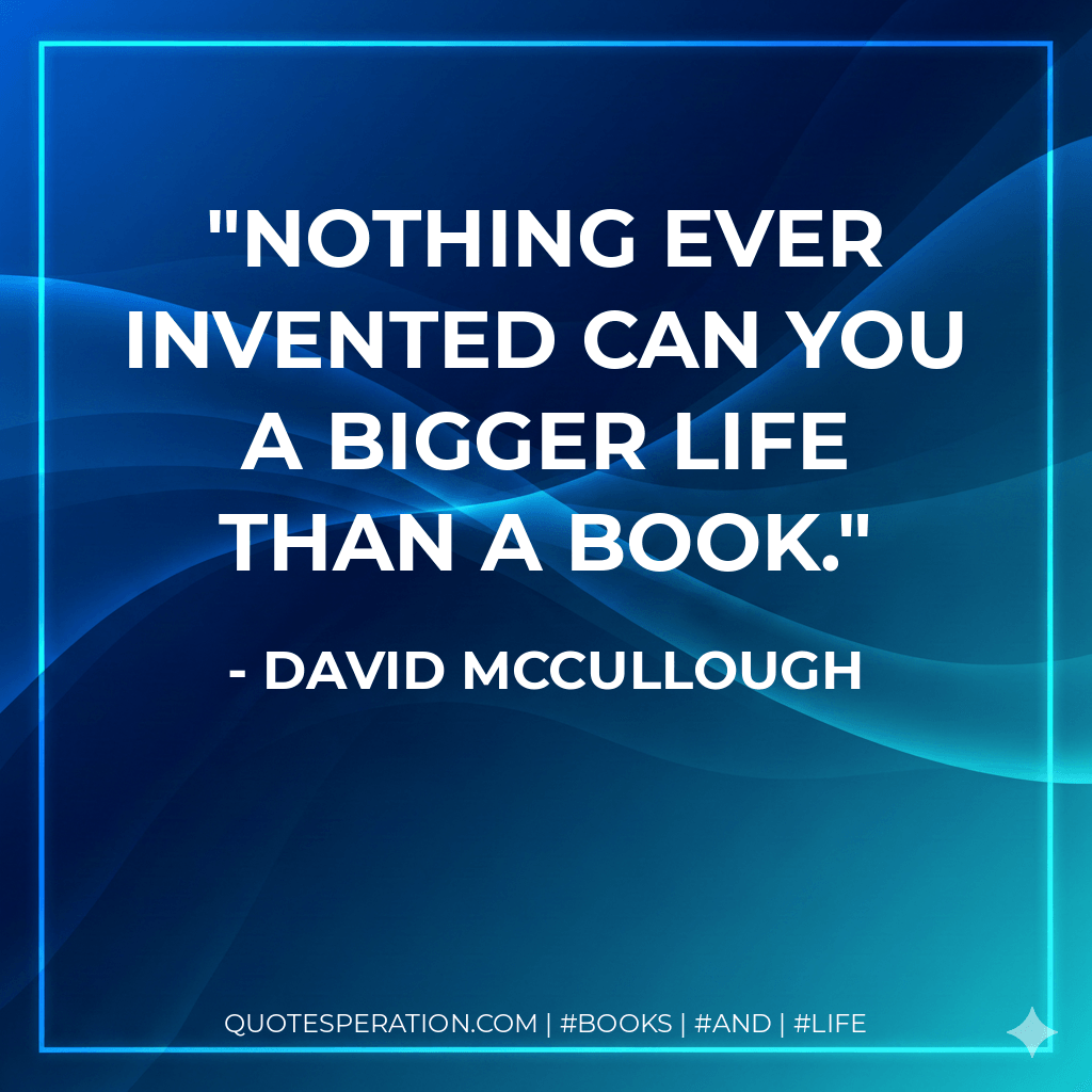 Nothing ever invented can you a bigger life than a book. - David McCullough