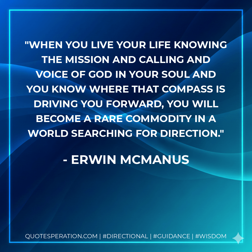 When you live your life knowing the mission and calling and voice of God in your soul and you know where that compass is driving you forward, you will become a rare commodity in a world searching for direction. - Erwin McManus