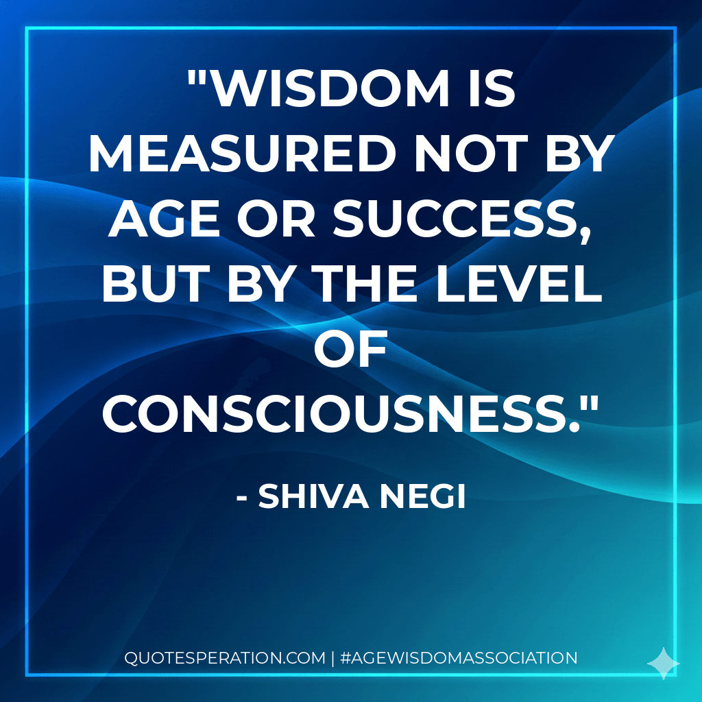 Wisdom is measured not by age or success, but by the level of consciousness. - Shiva Negi