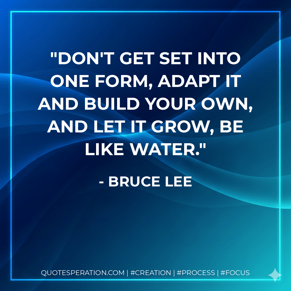 Don't get set into one form, adapt it and build your own, and let it grow, be like water. - Bruce Lee