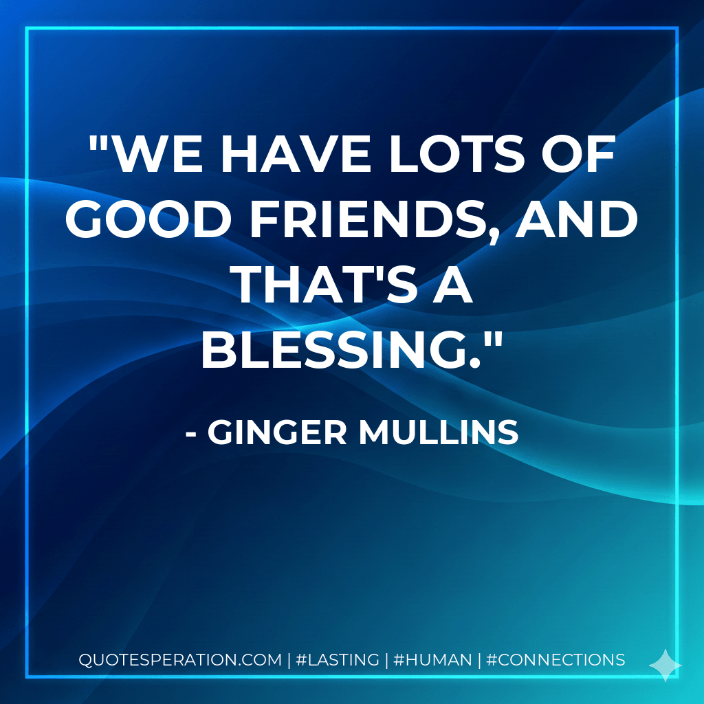 We have lots of good friends, and that's a blessing. - Ginger Mullins