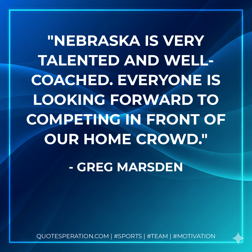Nebraska is very talented and well-coached. Everyone is looking forward to competing in front of our home crowd. - Greg Marsden