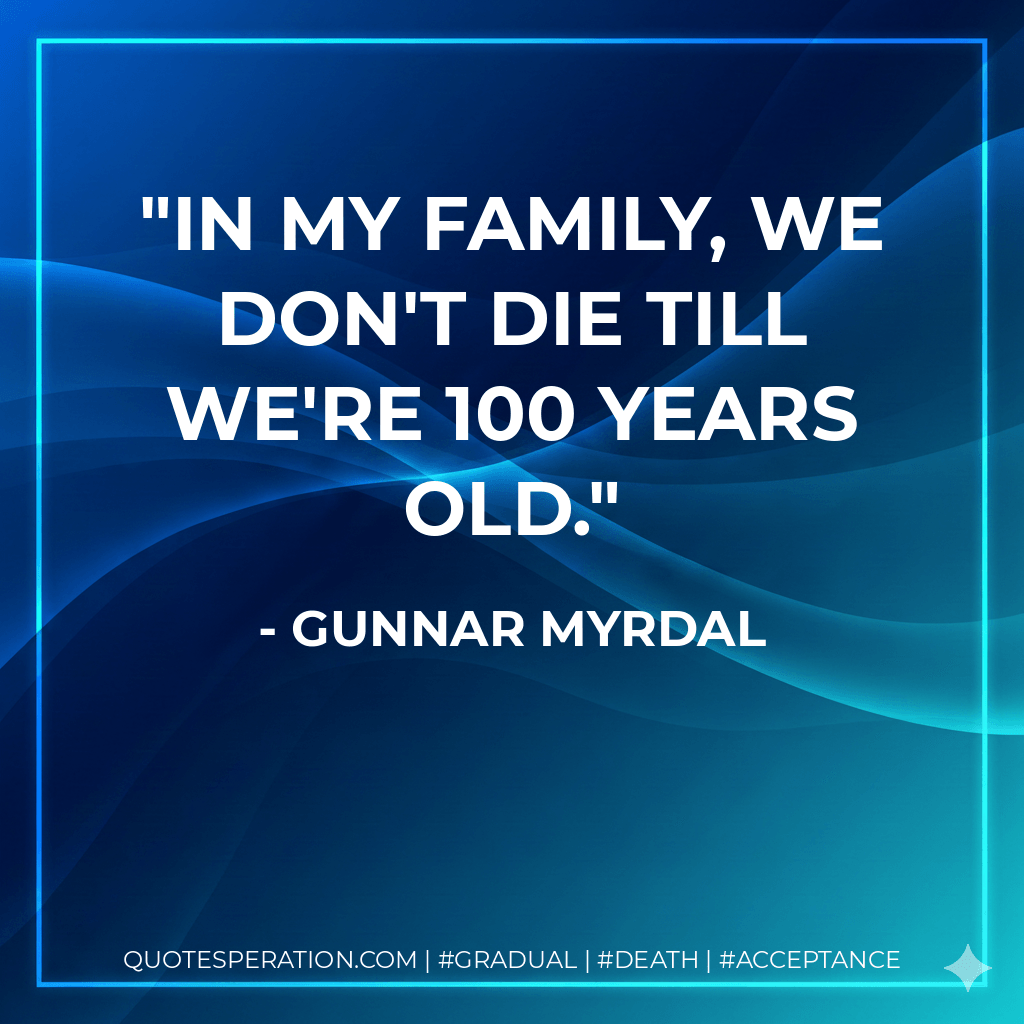 In my family, we don't die till we're 100 years old. - Gunnar Myrdal