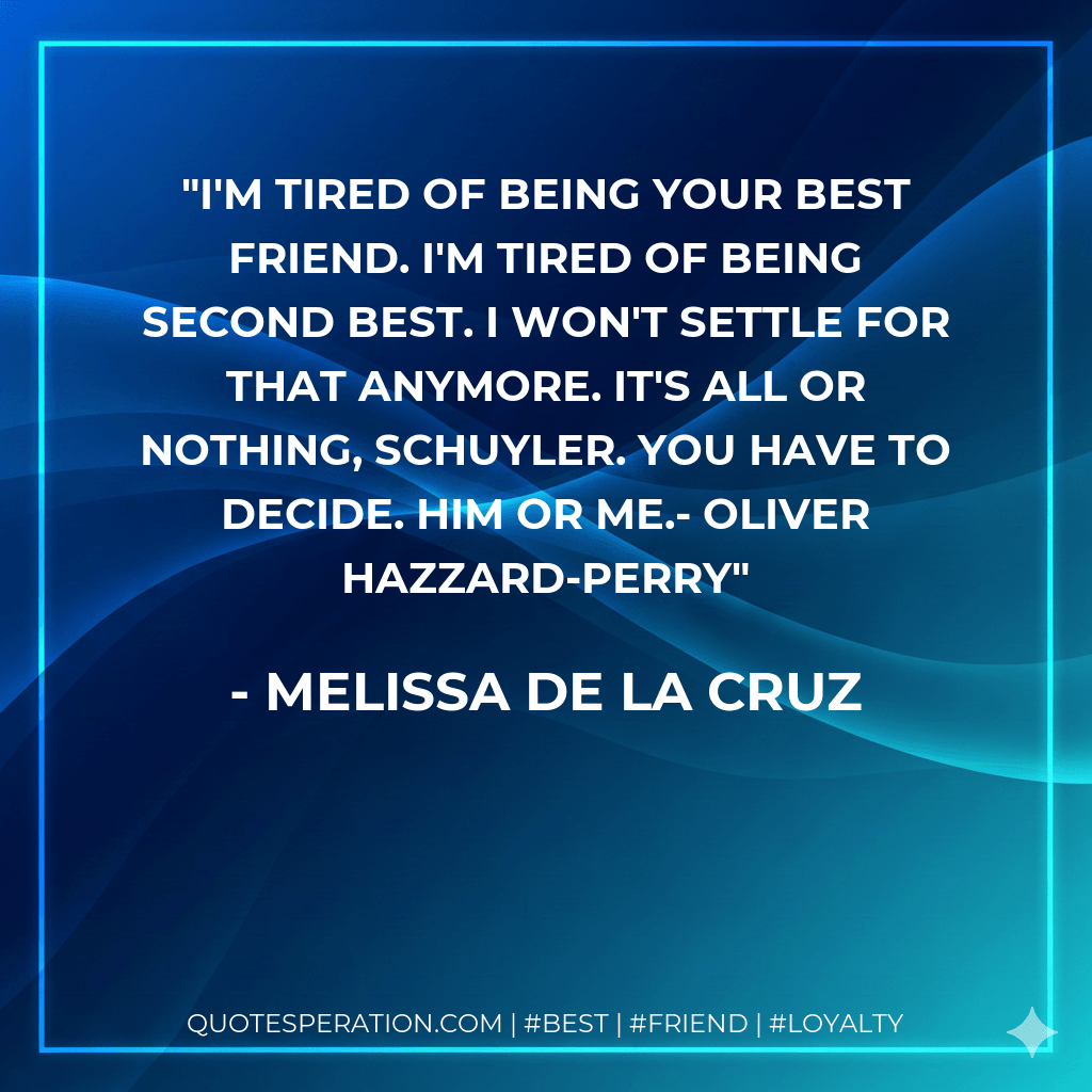 I'm tired of being your best friend. I'm tired of being second best. I won't settle for that anymore. It's all or nothing, Schuyler. You have to decide. Him or me.- Oliver Hazzard-Perry - Melissa de la Cruz