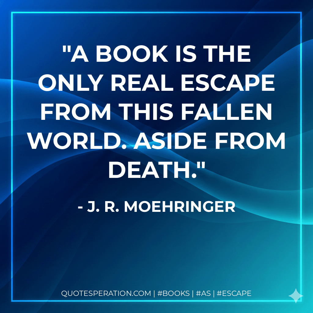 A book is the only real escape from this fallen world. Aside from death. - J. R. Moehringer