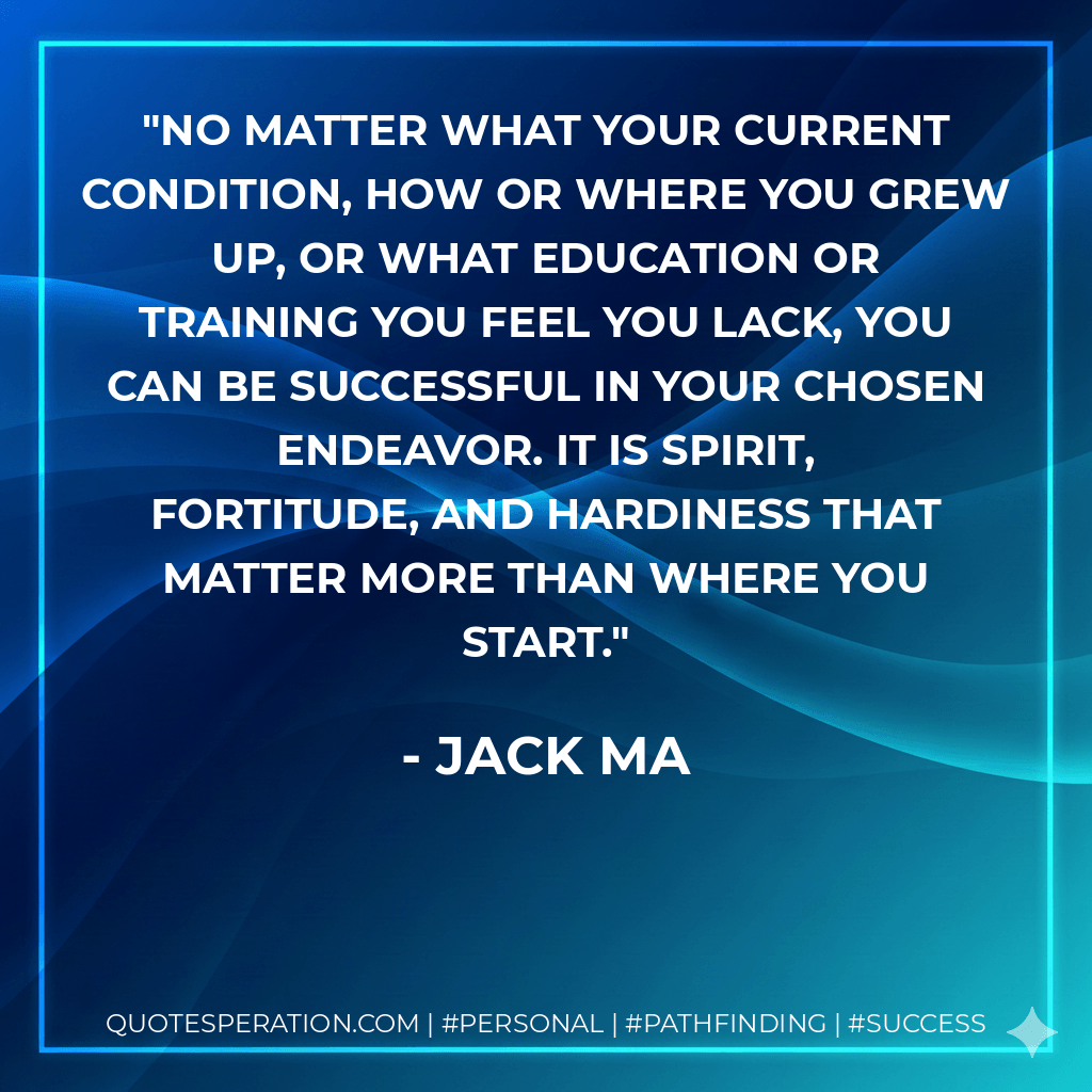 No matter what your current condition, how or where you grew up, or what education or training you feel you lack, you can be successful in your chosen endeavor. It is spirit, fortitude, and hardiness that matter more than where you start.
