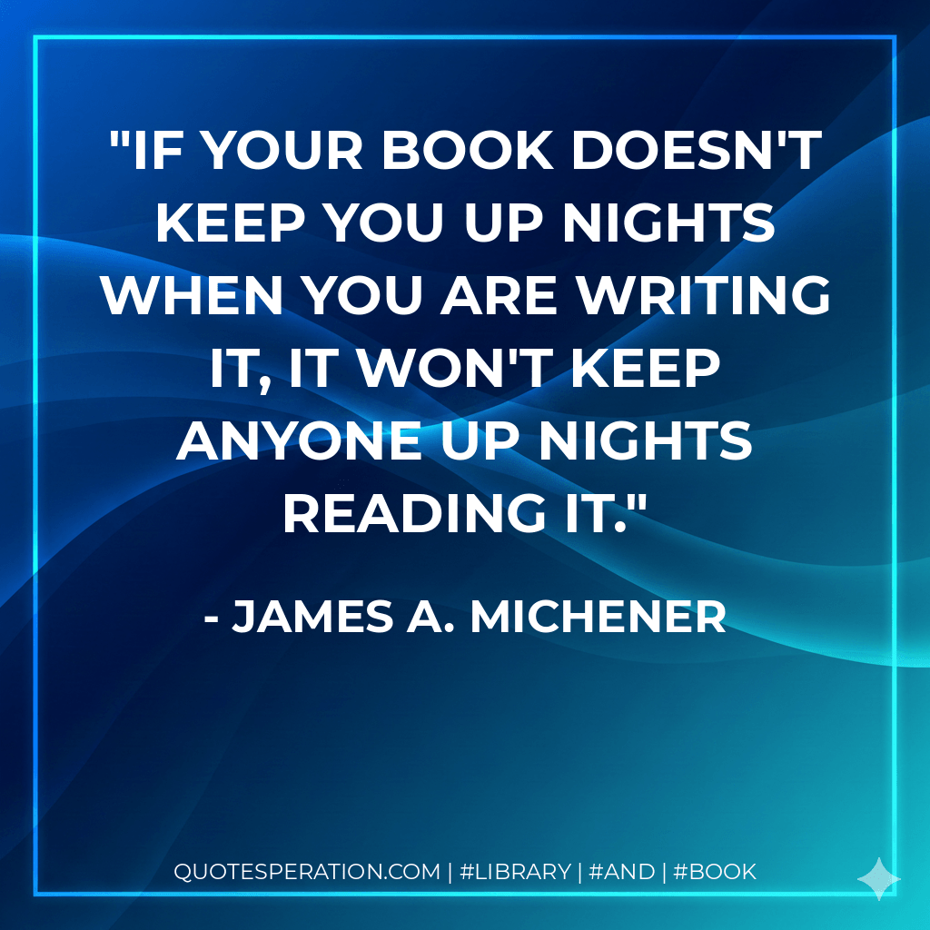 If your book doesn't keep you up nights when you are writing it, it won't keep anyone up nights reading it. - James A. Michener