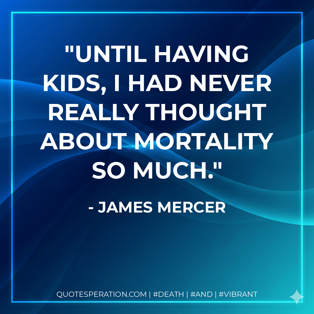 Until having kids, I had never really thought about mortality so much. - James Mercer