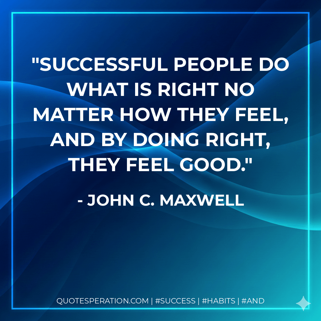 Successful people do what is right no matter how they feel, and by doing right, they feel good. - John C. Maxwell