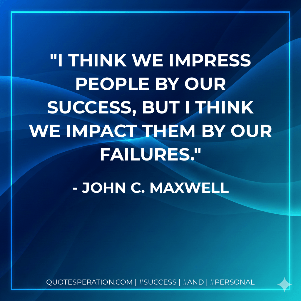 I think we impress people by our success, but I think we impact them by our failures. - John C. Maxwell