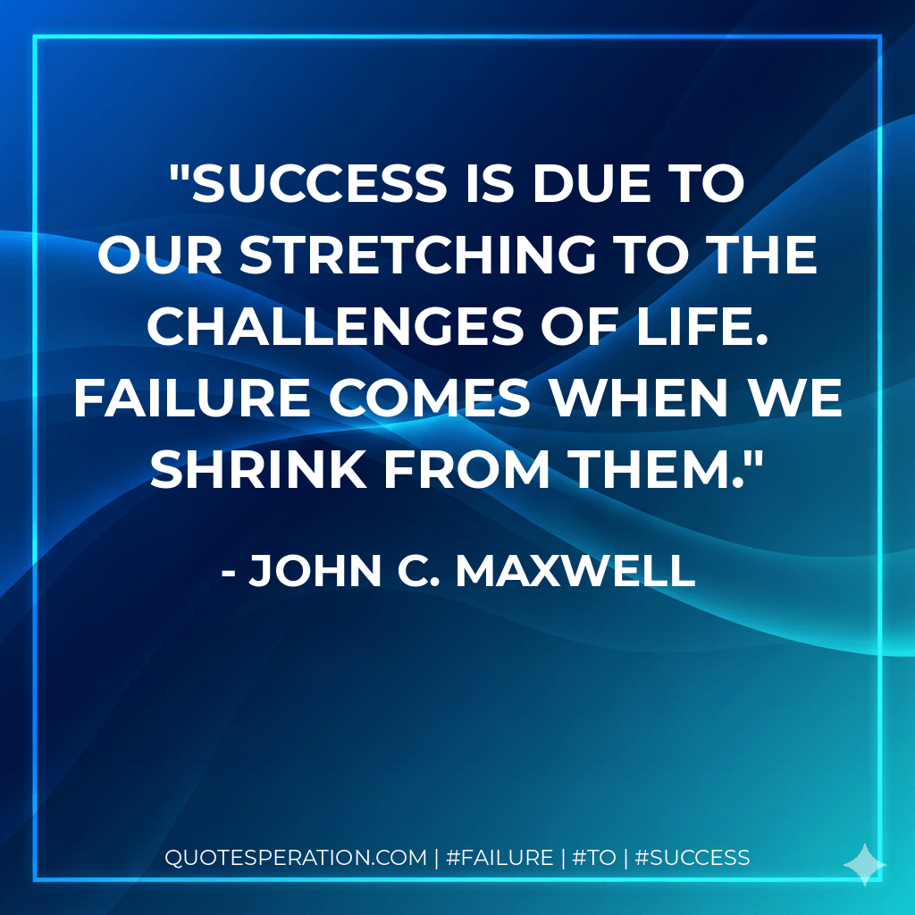 Success is due to our stretching to the challenges of life. Failure comes when we shrink from them. - John C. Maxwell