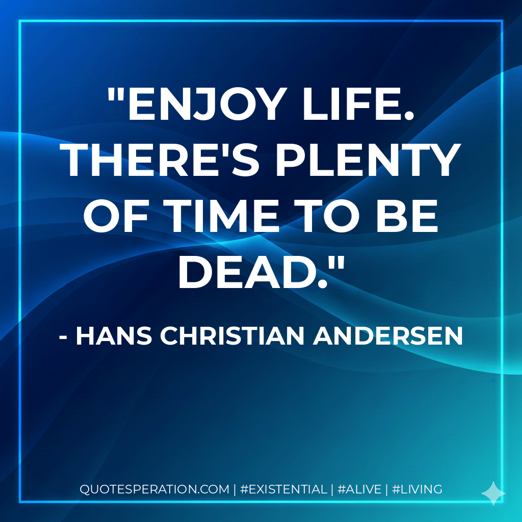 Enjoy life. There's plenty of time to be dead. - Hans Christian Andersen