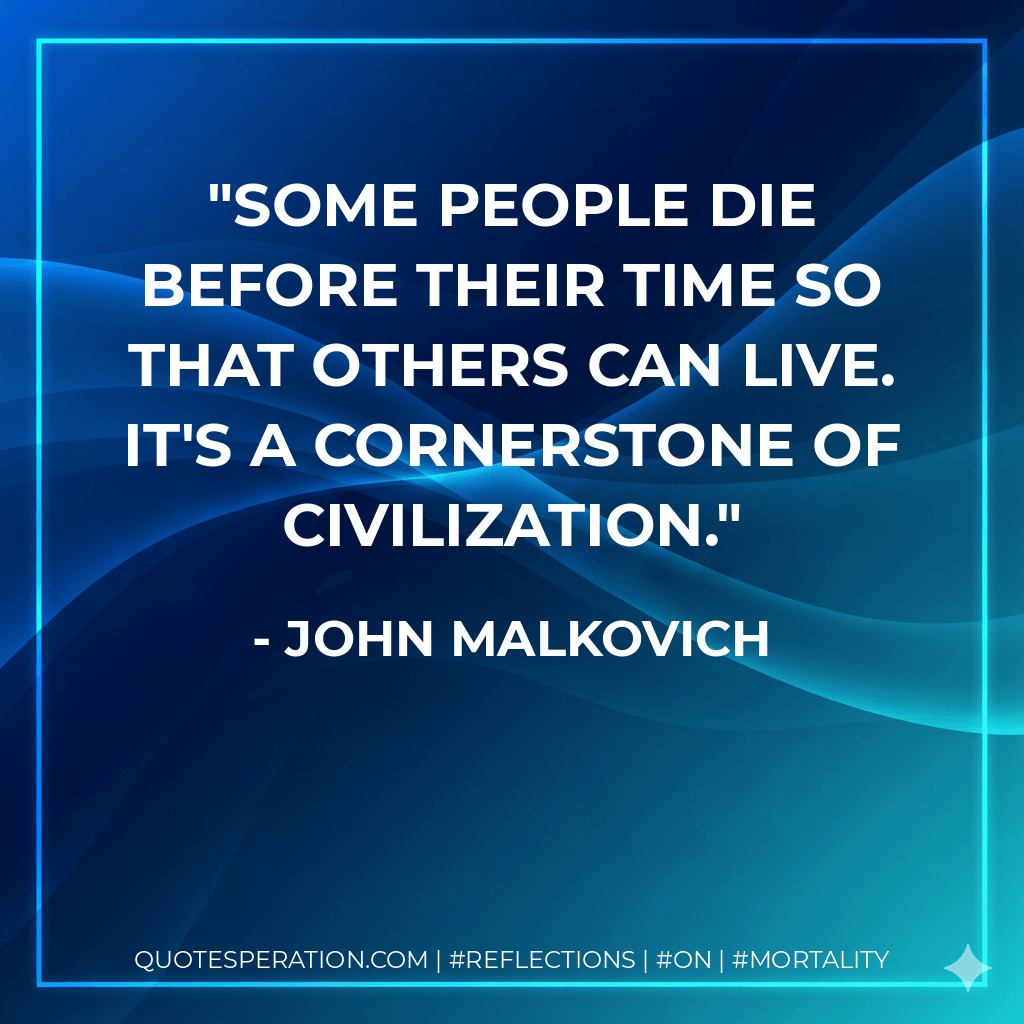 Some people die before their time so that others can live. It's a cornerstone of civilization. - John Malkovich