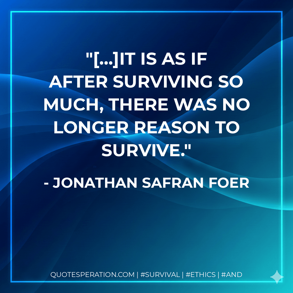 [...]It is as if after surviving so much, there was no longer reason to survive. - Jonathan Safran Foer