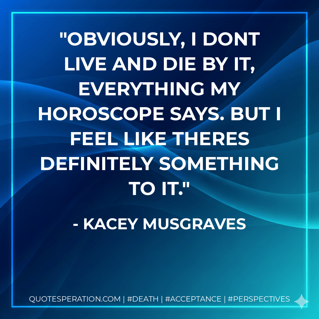 Obviously, I dont live and die by it, everything my horoscope says. But I feel like theres definitely something to it. - Kacey Musgraves