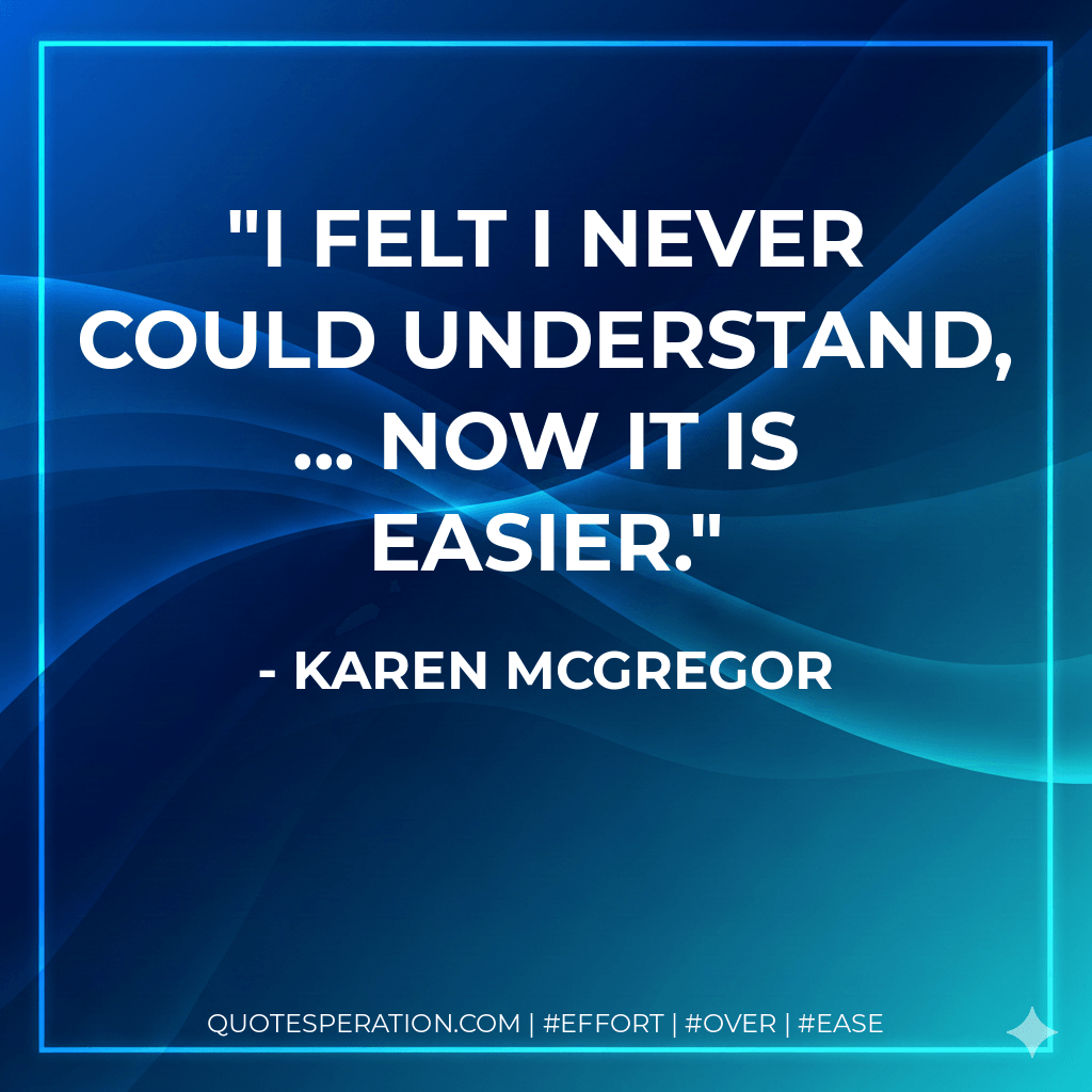I felt I never could understand, ... Now it is easier. - Karen McGregor