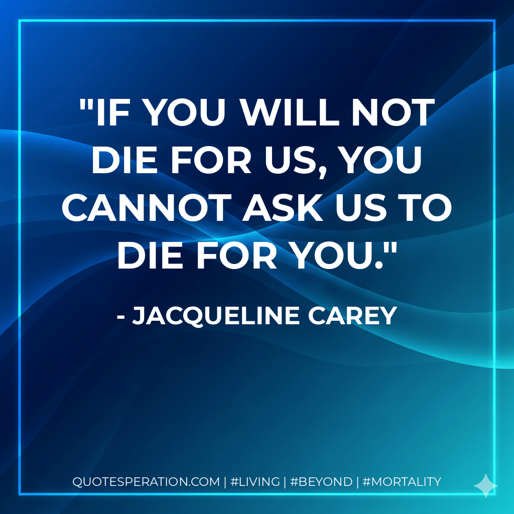 If you will not die for us, you cannot ask us to die for you. - Jacqueline Carey