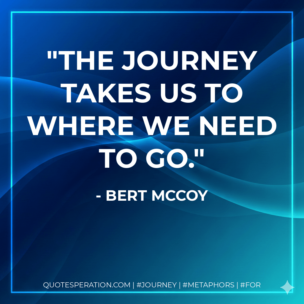 The journey takes us to where we need to go. - Bert McCoy