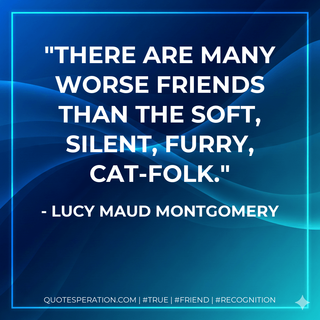 There are many worse friends than the soft, silent, furry, cat-folk. - Lucy Maud Montgomery