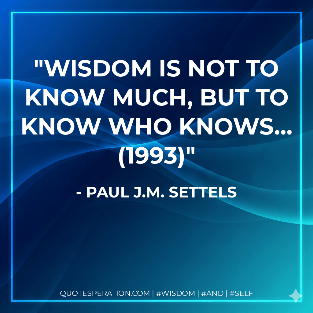 Wisdom is not to know much, but to know who knows... (1993) - Paul J.M. Settels