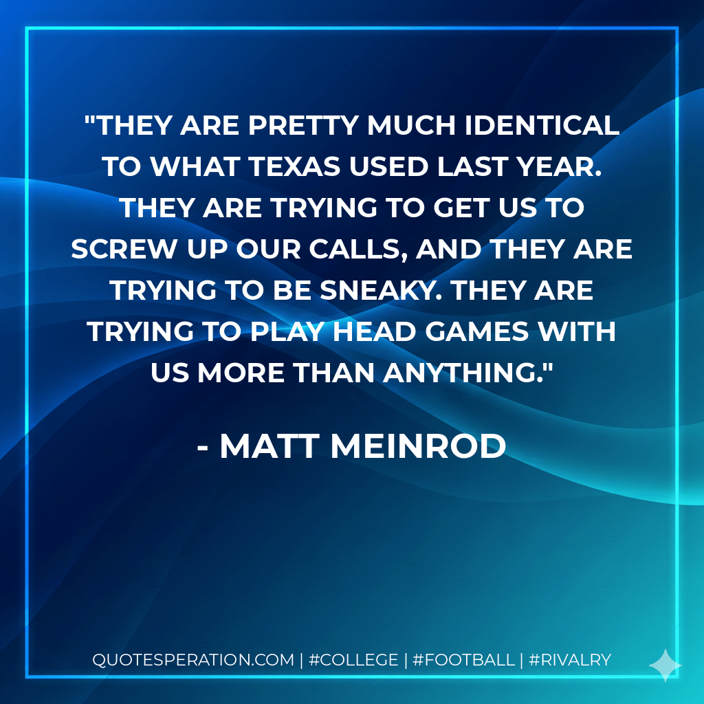They are pretty much identical to what Texas used last year. They are trying to get us to screw up our calls, and they are trying to be sneaky. They are trying to play head games with us more than anything. - Matt Meinrod