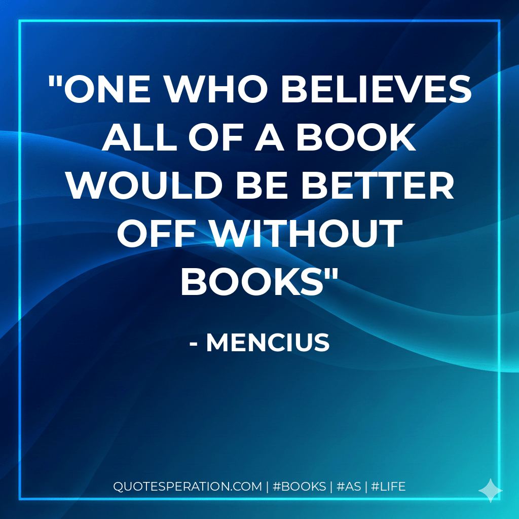 One who believes all of a book would be better off without books - Mencius