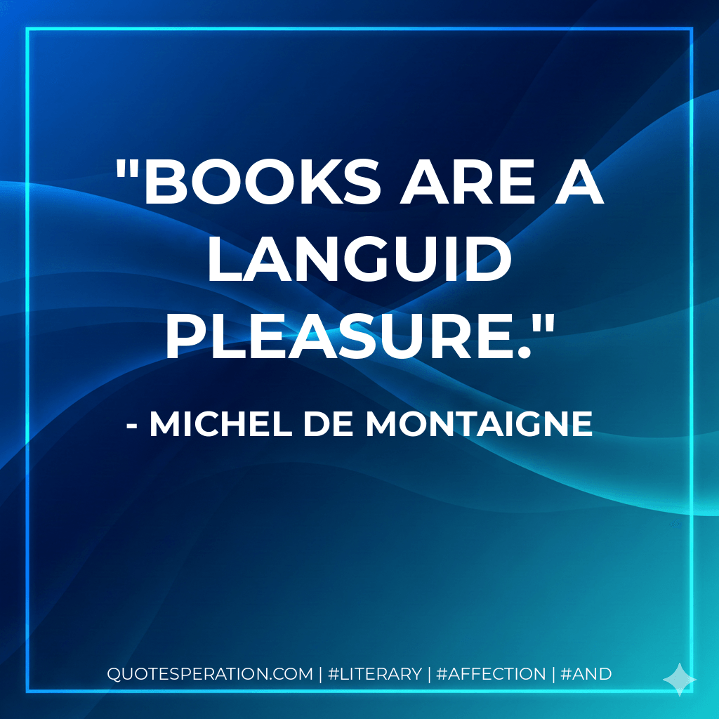 Books are a languid pleasure. - Michel de Montaigne