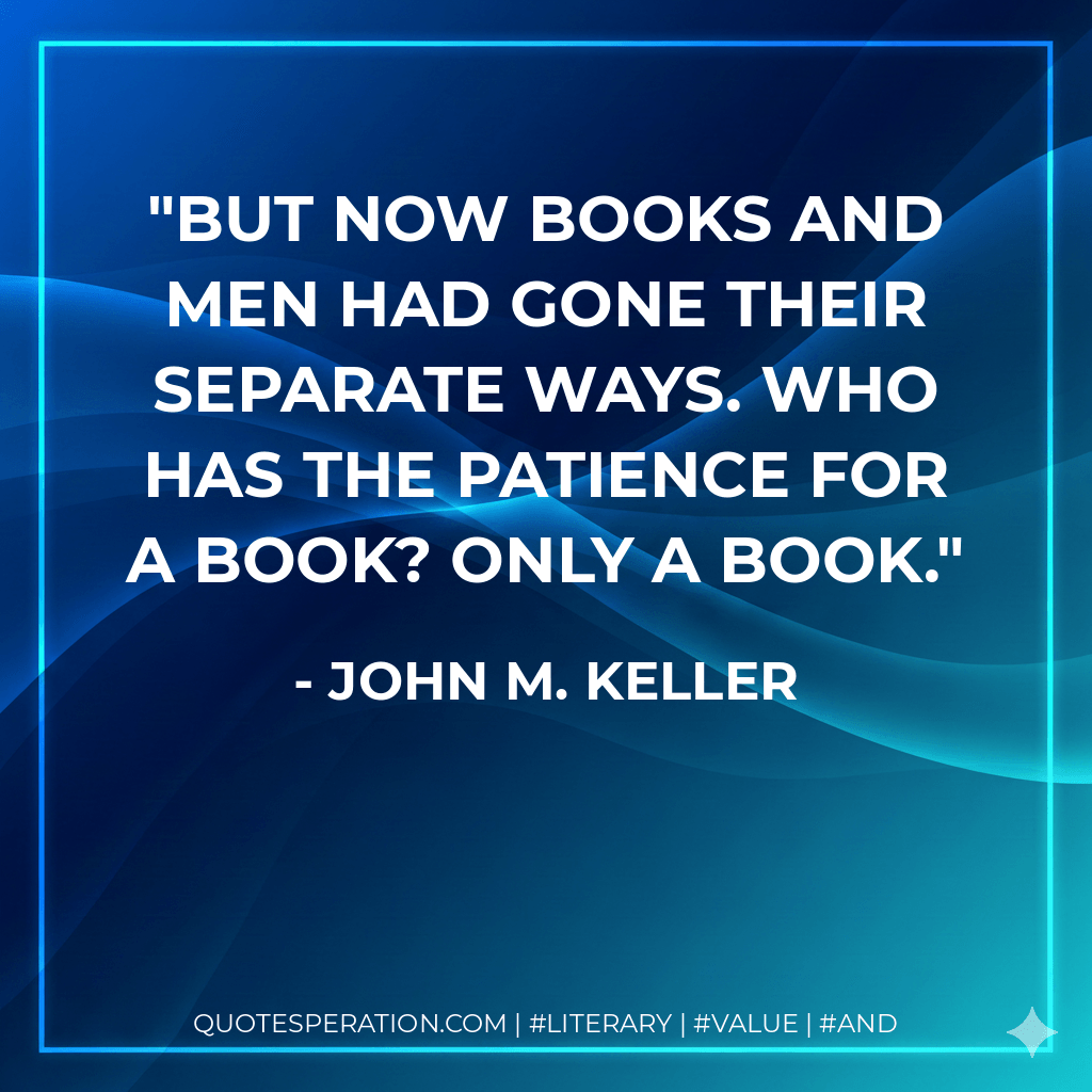 But now books and men had gone their separate ways. Who has the patience for a book? Only a book. - John M. Keller
