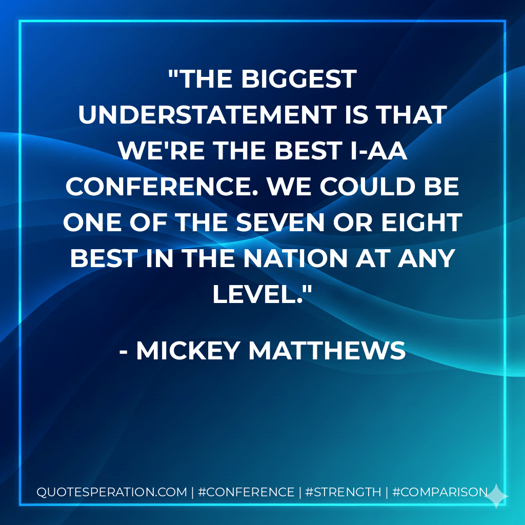 The biggest understatement is that we're the best I-AA conference. We could be one of the seven or eight best in the nation at any level. - Mickey Matthews