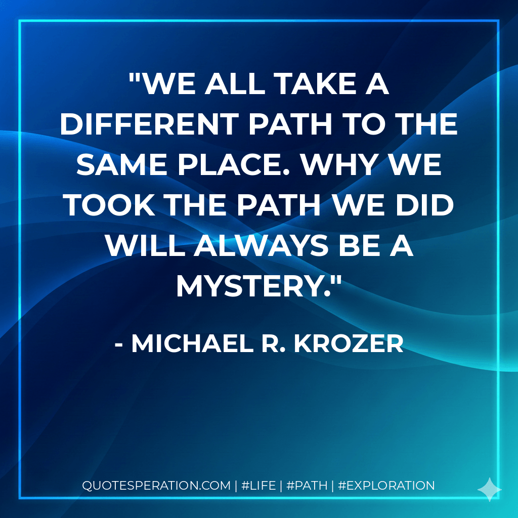 We all take a different path to the same place. Why we took the path we did will always be a mystery. - Michael R. Krozer